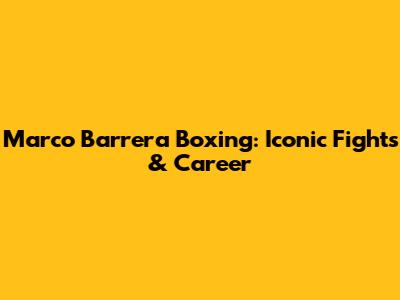 Marco Barrera Boxing: Iconic Fights & Career