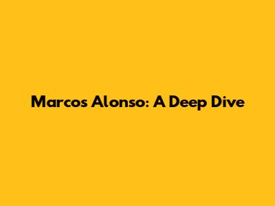 Marcos Alonso: A Deep Dive