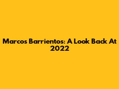 Marcos Barrientos: A Look Back At 2022