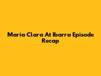 Maria Clara At Ibarra Episode Recap