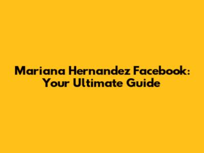 Mariana Hernandez Facebook: Your Ultimate Guide