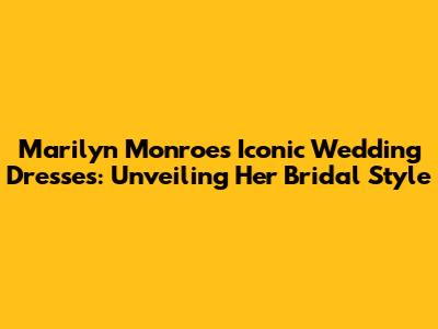 Marilyn Monroe's Iconic Wedding Dresses: Unveiling Her Bridal Style