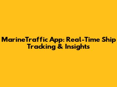 MarineTraffic App: Real-Time Ship Tracking & Insights