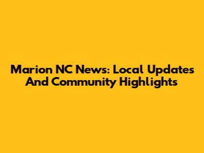 Marion NC News: Local Updates And Community Highlights
