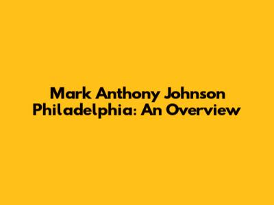 Mark Anthony Johnson Philadelphia: An Overview