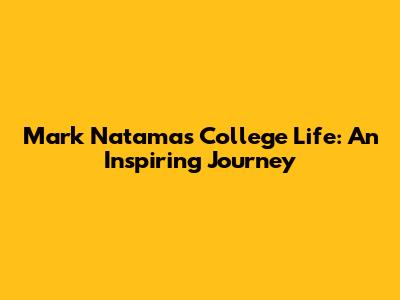 Mark Natama's College Life: An Inspiring Journey