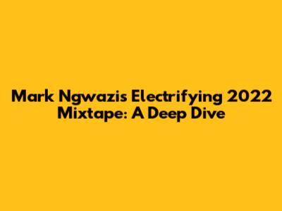 Mark Ngwazi's Electrifying 2022 Mixtape: A Deep Dive