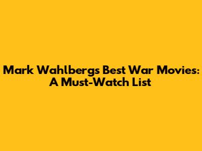 Mark Wahlberg's Best War Movies: A Must-Watch List