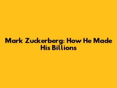 Mark Zuckerberg: How He Made His Billions