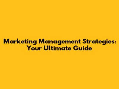 Marketing Management Strategies: Your Ultimate Guide