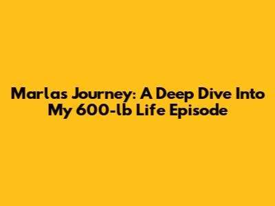 Marla's Journey: A Deep Dive Into My 600-lb Life Episode