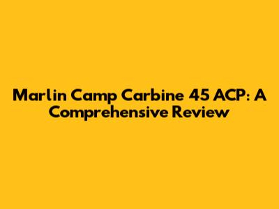 Marlin Camp Carbine 45 ACP: A Comprehensive Review