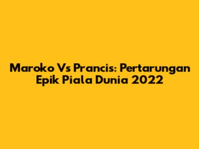 Maroko Vs Prancis: Pertarungan Epik Piala Dunia 2022
