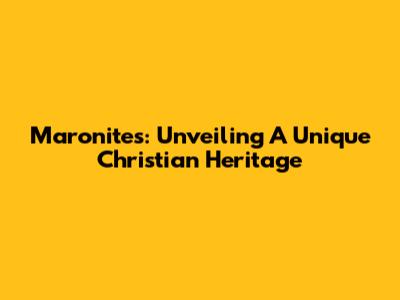Maronites: Unveiling A Unique Christian Heritage