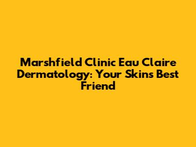 Marshfield Clinic Eau Claire Dermatology: Your Skin's Best Friend