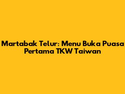 Martabak Telur: Menu Buka Puasa Pertama TKW Taiwan