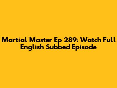 Martial Master Ep 289: Watch Full English Subbed Episode