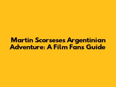 Martin Scorsese's Argentinian Adventure: A Film Fan's Guide