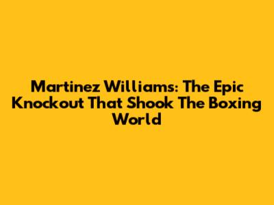 Martinez Williams: The Epic Knockout That Shook The Boxing World