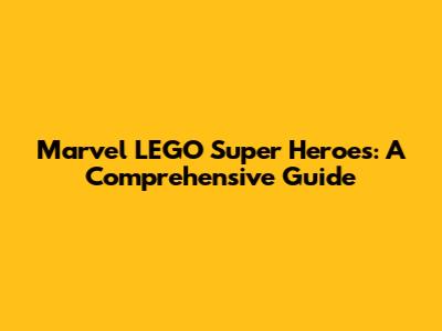 Marvel LEGO Super Heroes: A Comprehensive Guide