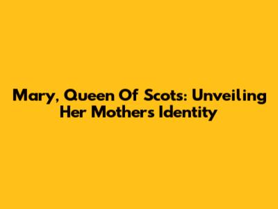 Mary, Queen Of Scots: Unveiling Her Mother's Identity