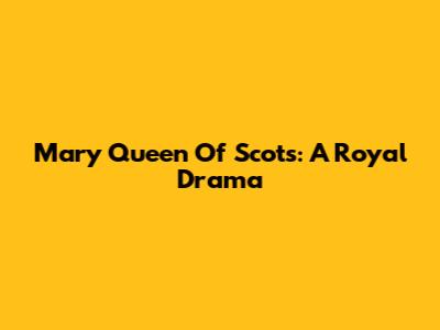 Mary Queen Of Scots: A Royal Drama