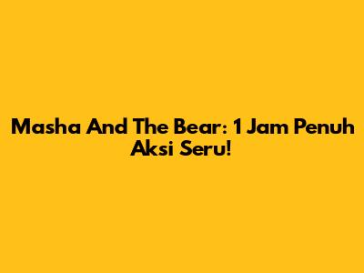 Masha And The Bear: 1 Jam Penuh Aksi Seru!
