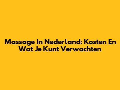 Massage In Nederland: Kosten En Wat Je Kunt Verwachten