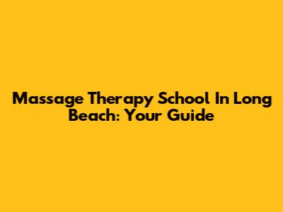 Massage Therapy School In Long Beach: Your Guide