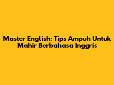 Master English: Tips Ampuh Untuk Mahir Berbahasa Inggris