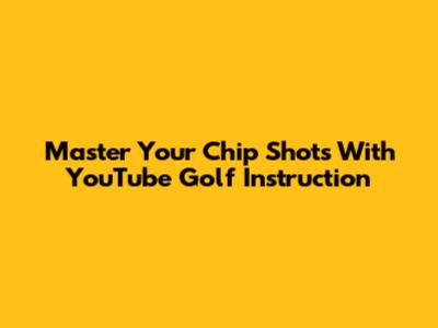 Master Your Chip Shots With YouTube Golf Instruction