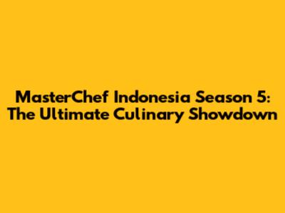 MasterChef Indonesia Season 5: The Ultimate Culinary Showdown