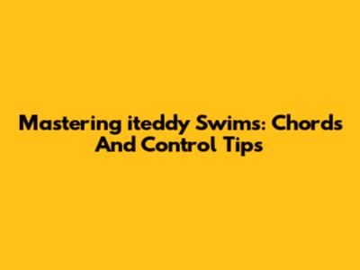 Mastering 'iteddy Swims': Chords And Control Tips