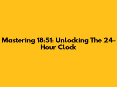 Mastering 18:51: Unlocking The 24-Hour Clock