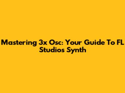 Mastering 3x Osc: Your Guide To FL Studio's Synth