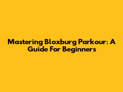 Mastering Bloxburg Parkour: A Guide For Beginners