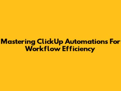 Mastering ClickUp Automations For Workflow Efficiency