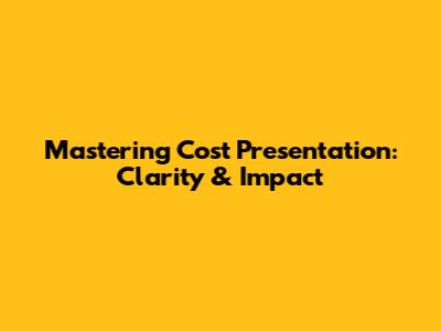 Mastering Cost Presentation: Clarity & Impact