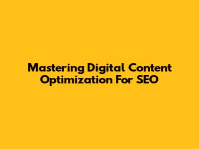 Mastering Digital Content Optimization For SEO