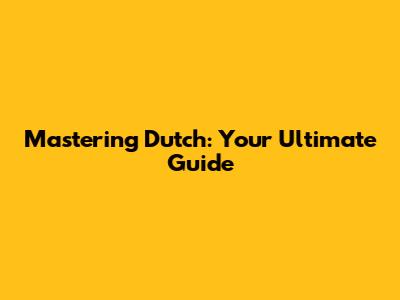 Mastering Dutch: Your Ultimate Guide