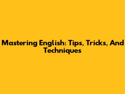 Mastering English: Tips, Tricks, And Techniques