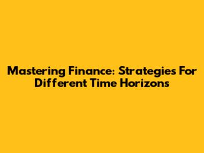 Mastering Finance: Strategies For Different Time Horizons