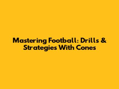 Mastering Football: Drills & Strategies With Cones