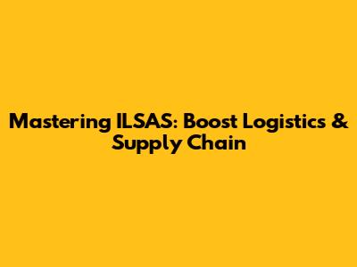 Mastering ILSAS: Boost Logistics & Supply Chain