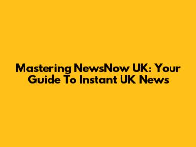 Mastering NewsNow UK: Your Guide To Instant UK News