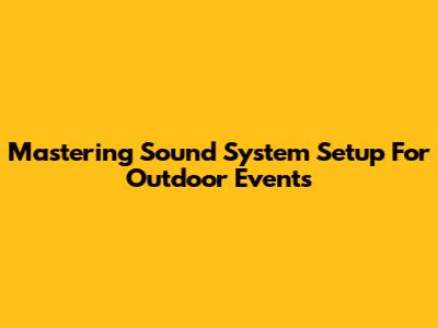Mastering Sound System Setup For Outdoor Events