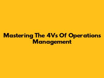 Mastering The 4Vs Of Operations Management