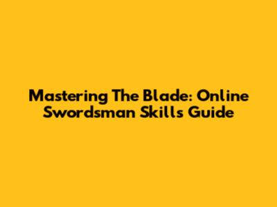 Mastering The Blade: Online Swordsman Skills Guide