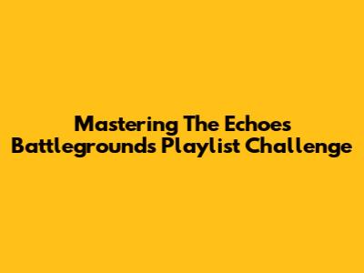 Mastering The Echoes Battlegrounds Playlist Challenge