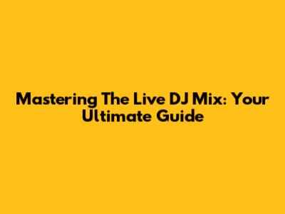 Mastering The Live DJ Mix: Your Ultimate Guide